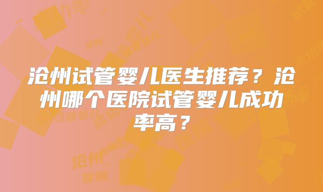 沧州试管婴儿医生推荐?沧州哪个医院试管婴儿成功率高?