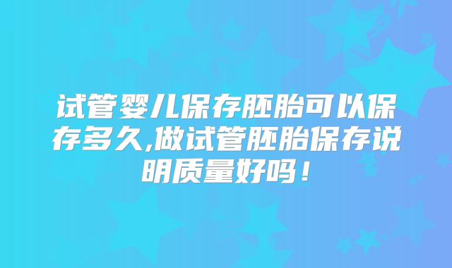 试管婴儿保存胚胎可以保存多久,做试管胚胎保存说明质量好吗！
