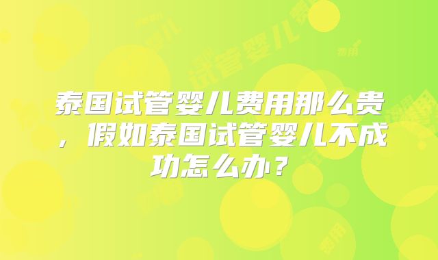 泰国试管婴儿费用那么贵,假如泰国试管婴儿不成功怎么办?