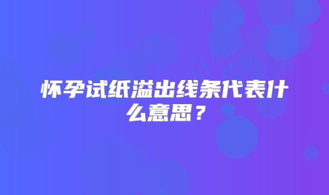 怀孕试纸溢出线条代表什么意思？