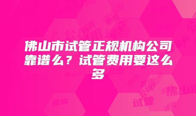 佛山市试管正规机构公司靠谱么？试管费用要这么多