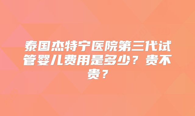 泰国杰特宁医院第三代试管婴儿费用是多少？贵不贵？