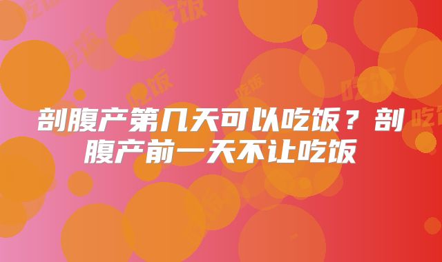 剖腹产第几天可以吃饭?剖腹产前一天不让吃饭