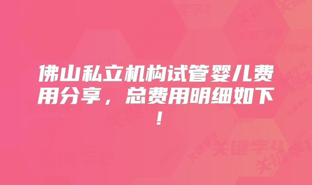 佛山私立机构试管婴儿费用分享,总费用明细如下!