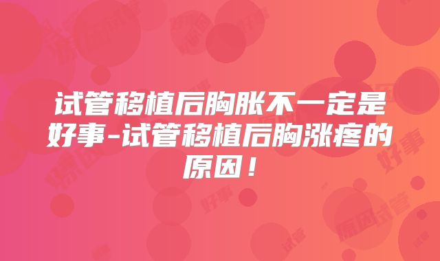 试管移植后胸胀不一定是好事-试管移植后胸涨疼的原因！