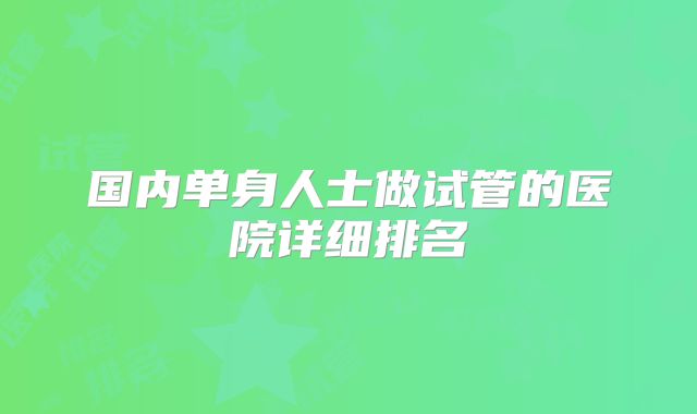 国内单身人士做试管的医院详细排名