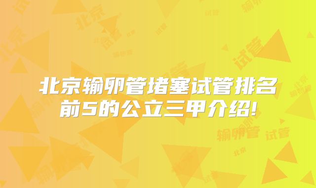 北京输卵管堵塞试管排名前5的公立三甲介绍!