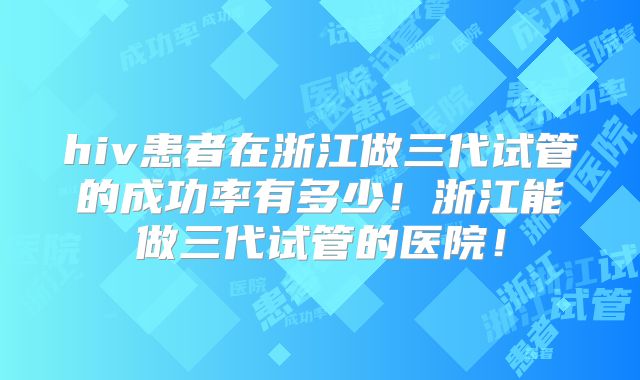 hiv患者在浙江做三代试管的成功率有多少！浙江能做三代试管的医院！