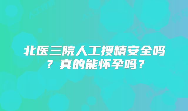 北医三院人工授精安全吗？真的能怀孕吗？