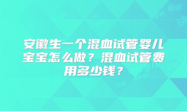 安徽生一个混血试管婴儿宝宝怎么做？混血试管费用多少钱？