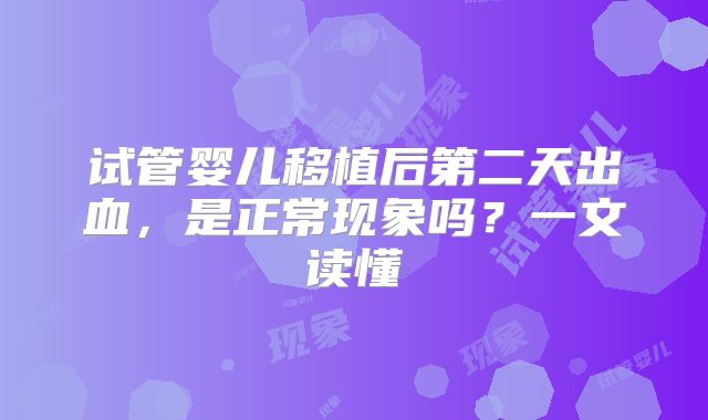 试管婴儿移植后第二天出血，是正常现象吗？一文读懂