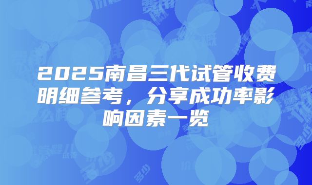 2025南昌三代试管收费明细参考，分享成功率影响因素一览