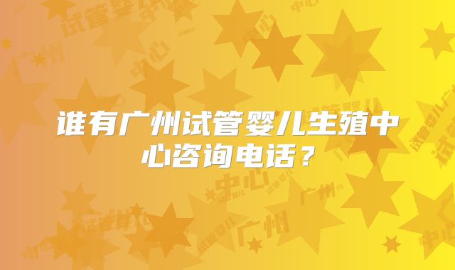 谁有广州试管婴儿生殖中心咨询电话？