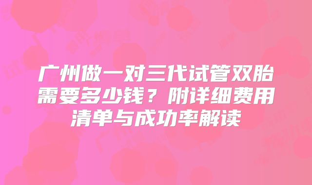 广州做一对三代试管双胎需要多少钱？附详细费用清单与成功率解读