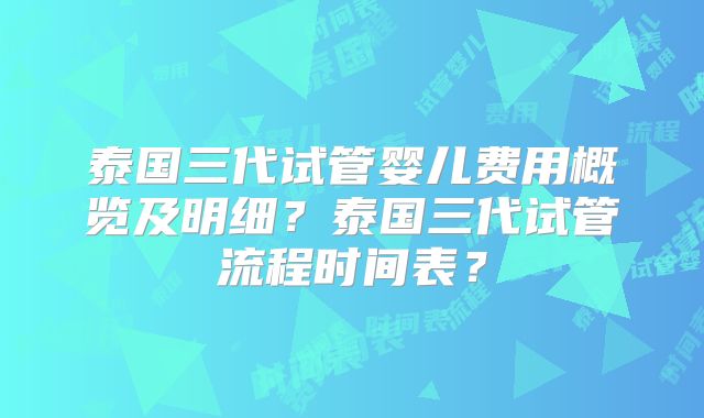 泰国三代试管婴儿费用概览及明细?泰国三代试管流程时间表?