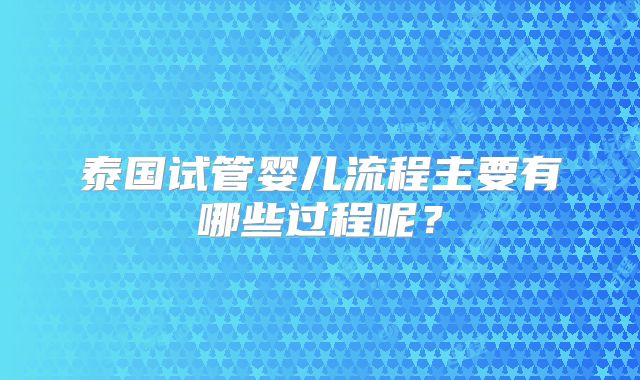 泰国试管婴儿流程主要有哪些过程呢？