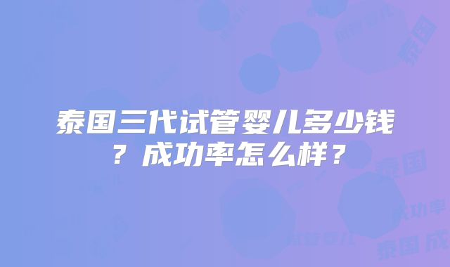泰国三代试管婴儿多少钱？成功率怎么样？