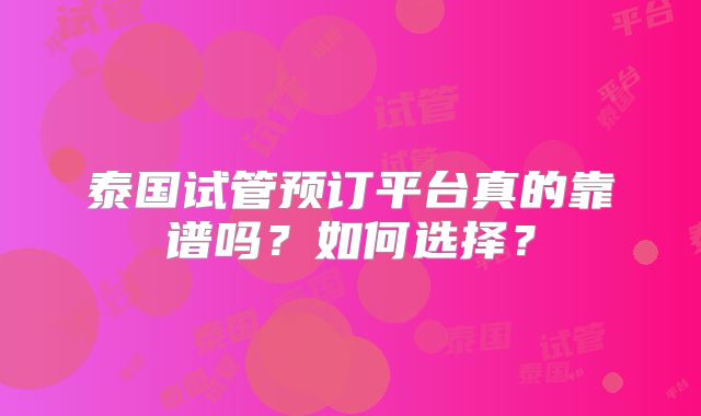 泰国试管预订平台真的靠谱吗？如何选择？