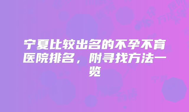 宁夏比较出名的不孕不育医院排名,附寻找方法一览