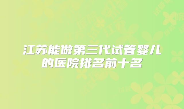 江苏能做第三代试管婴儿的医院排名前十名
