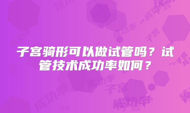 子宫骑形可以做试管吗？试管技术成功率如何？
