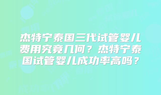 杰特宁泰国三代试管婴儿费用究竟几何?杰特宁泰国试管婴儿成功率高吗?