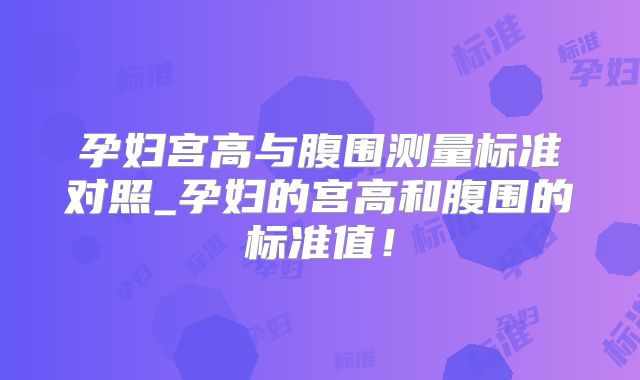 孕妇宫高与腹围测量标准对照_孕妇的宫高和腹围的标准值!
