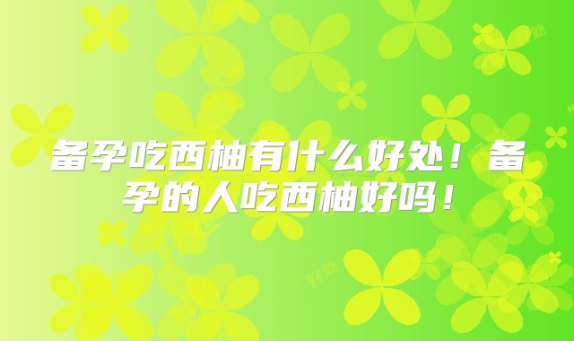 备孕吃西柚有什么好处！备孕的人吃西柚好吗！