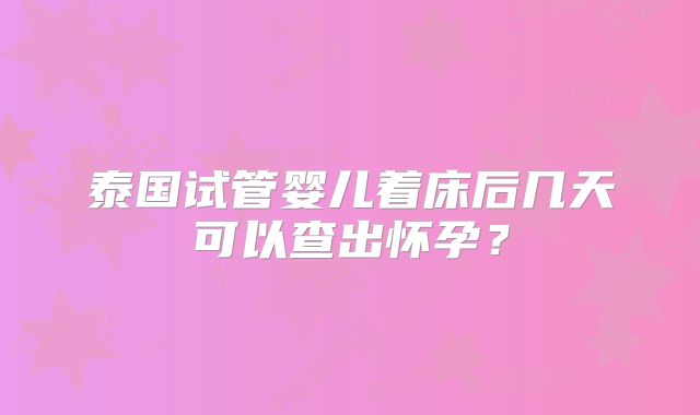 泰国试管婴儿着床后几天可以查出怀孕？
