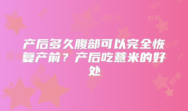 产后多久腹部可以完全恢复产前？产后吃薏米的好处