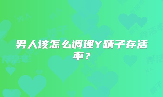 男人该怎么调理Y精子存活率?