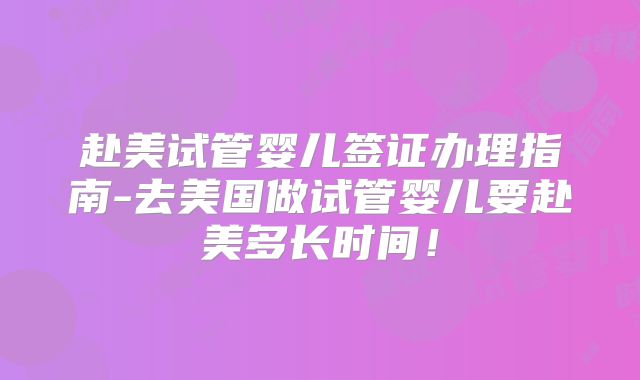赴美试管婴儿签证办理指南-去美国做试管婴儿要赴美多长时间！
