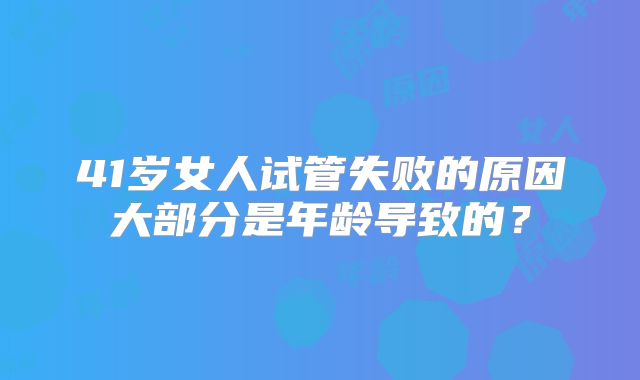 41岁女人试管失败的原因大部分是年龄导致的？