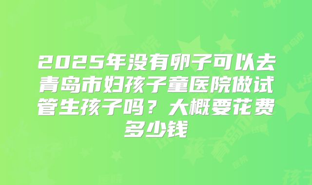 2025年没有卵子可以去青岛市妇孩子童医院做试管生孩子吗?大概要花费多少钱