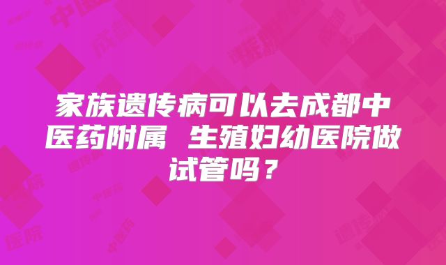 家族遗传病可以去成都中医药附属 生殖妇幼医院做试管吗？