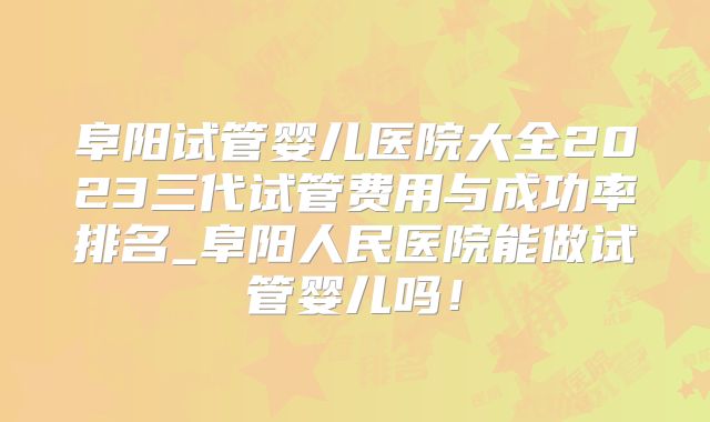 阜阳试管婴儿医院大全2023三代试管费用与成功率排名_阜阳人民医院能做试管婴儿吗！