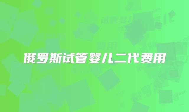 俄罗斯试管婴儿二代费用