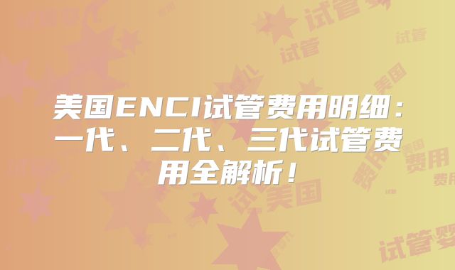美国ENCI试管费用明细:一代、二代、三代试管费用全解析!