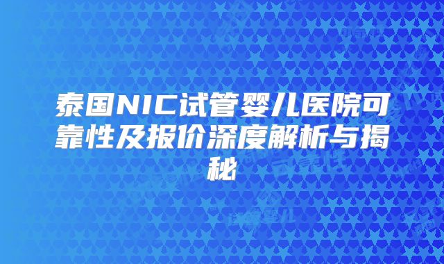 泰国NIC试管婴儿医院可靠性及报价深度解析与揭秘