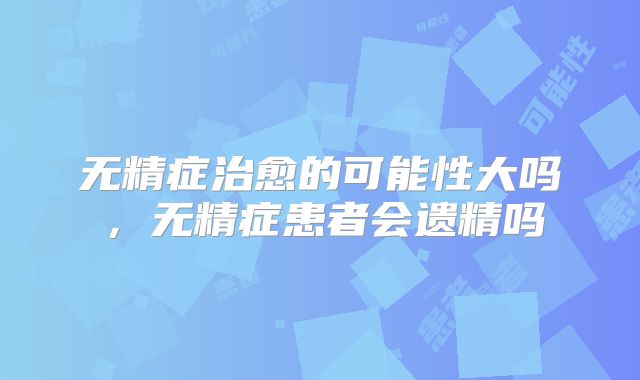 无精症治愈的可能性大吗，无精症患者会遗精吗