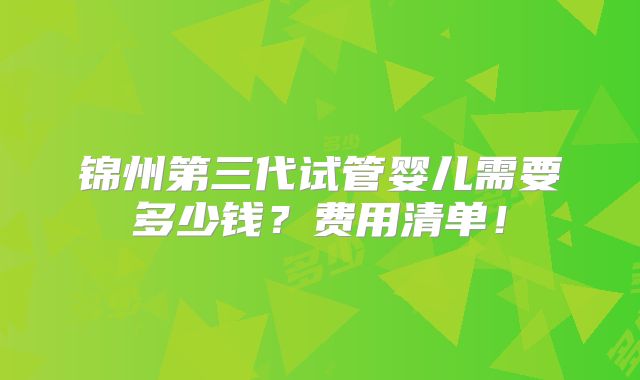 锦州第三代试管婴儿需要多少钱？费用清单！