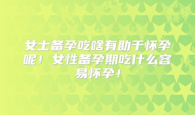 女士备孕吃啥有助于怀孕呢!女性备孕期吃什么容易怀孕!