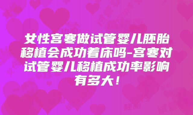 女性宫寒做试管婴儿胚胎移植会成功着床吗-宫寒对试管婴儿移植成功率影响有多大！