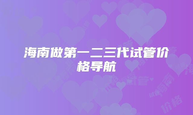 海南做第一二三代试管价格导航