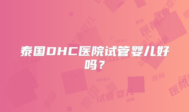 泰国DHC医院试管婴儿好吗?