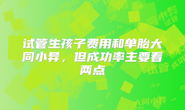 试管生孩子费用和单胎大同小异，但成功率主要看两点
