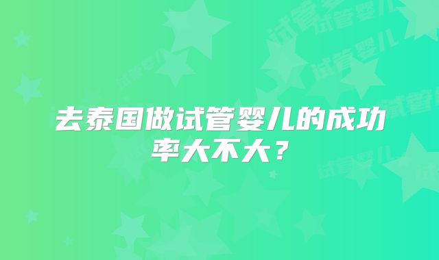 去泰国做试管婴儿的成功率大不大？