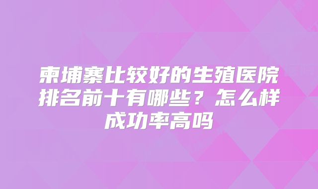 柬埔寨比较好的生殖医院排名前十有哪些?怎么样成功率高吗