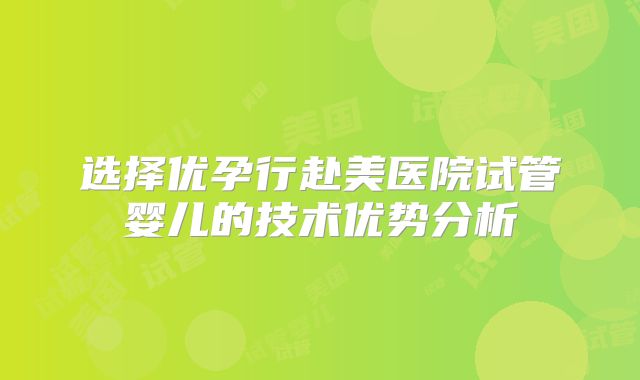 选择优孕行赴美医院试管婴儿的技术优势分析