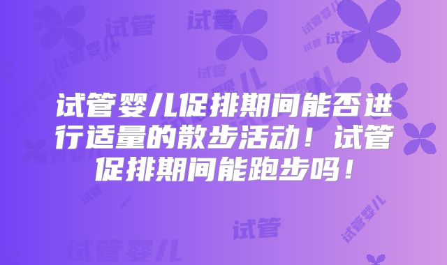 试管婴儿促排期间能否进行适量的散步活动！试管促排期间能跑步吗！